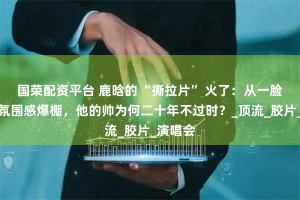 国荣配资平台 鹿晗的 “撕拉片” 火了：从一脸懵懂到氛围感爆棚，他的帅为何二十年不过时？_顶流_胶片_演唱会