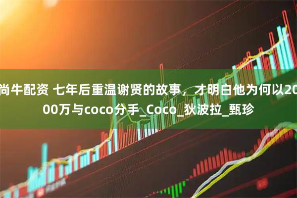 尚牛配资 七年后重温谢贤的故事，才明白他为何以2000万与coco分手_Coco_狄波拉_甄珍