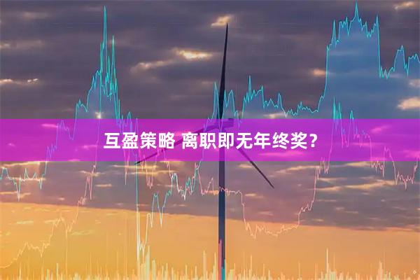 互盈策略 离职即无年终奖？