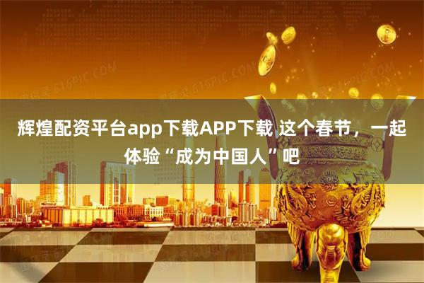 辉煌配资平台app下载APP下载 这个春节，一起体验“成为中国人”吧
