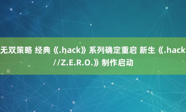 无双策略 经典《.hack》系列确定重启 新生《.hack//Z.E.R.O.》制作启动