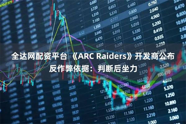 全达网配资平台 《ARC Raiders》开发商公布反作弊依据：判断后坐力