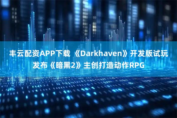 丰云配资APP下载 《Darkhaven》开发版试玩发布《暗黑2》主创打造动作RPG