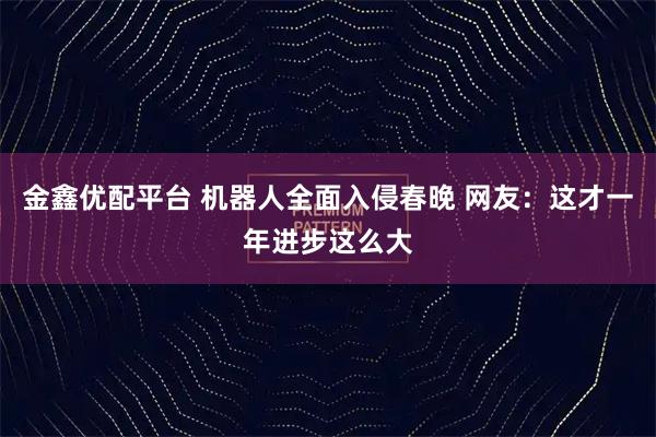 金鑫优配平台 机器人全面入侵春晚 网友：这才一年进步这么大