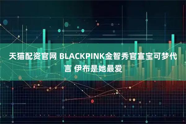 天猫配资官网 BLACKPINK金智秀官宣宝可梦代言 伊布是她最爱