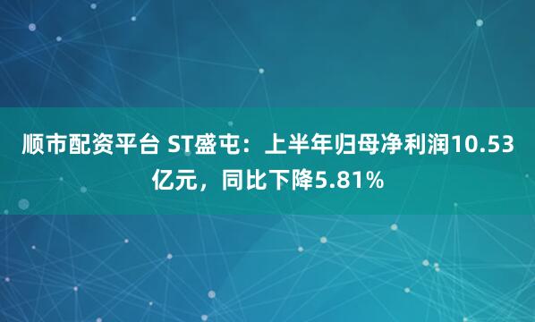 顺市配资平台 ST盛屯：上半年归母净利润10.53亿元，同比下降5.81%