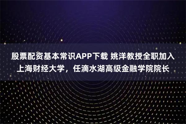 股票配资基本常识APP下载 姚洋教授全职加入上海财经大学，任滴水湖高级金融学院院长