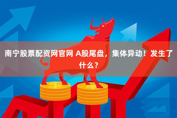 南宁股票配资网官网 A股尾盘，集体异动！发生了什么？