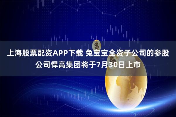 上海股票配资APP下载 兔宝宝全资子公司的参股公司悍高集团将于7月30日上市