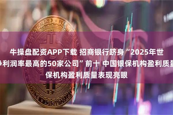 牛操盘配资APP下载 招商银行跻身“2025年世界500强净利润率最高的50家公司”前十 中国银保机构盈利质量表现亮眼
