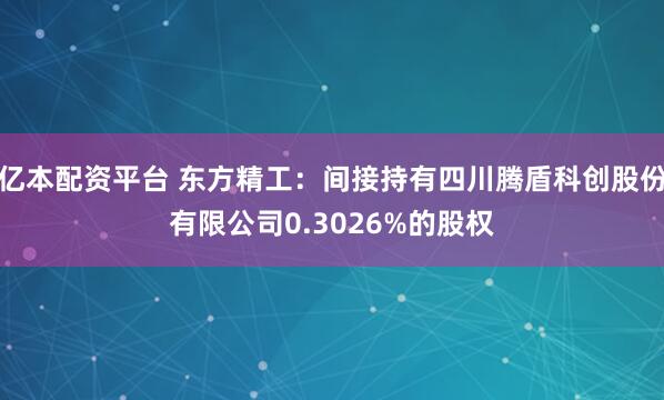 亿本配资平台 东方精工：间接持有四川腾盾科创股份有限公司0.3026%的股权