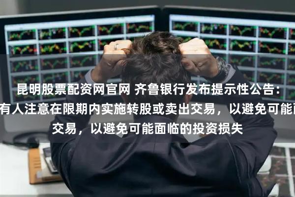 昆明股票配资网官网 齐鲁银行发布提示性公告：“齐鲁转债”持有人注意在限期内实施转股或卖出交易，以避免可能面临的投资损失