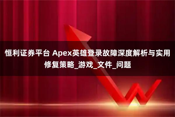恒利证券平台 Apex英雄登录故障深度解析与实用修复策略_游戏_文件_问题