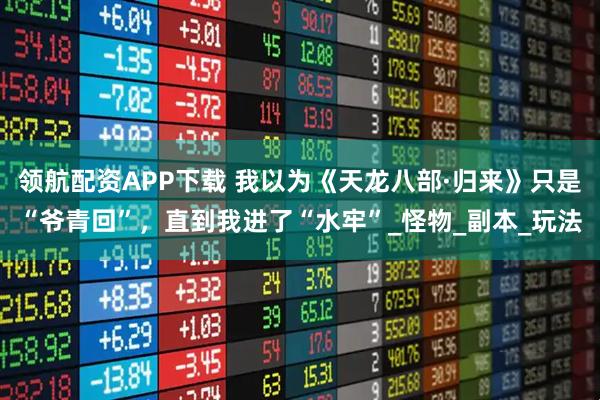 领航配资APP下载 我以为《天龙八部·归来》只是“爷青回”，直到我进了“水牢”_怪物_副本_玩法