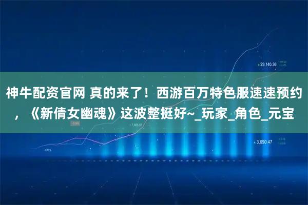 神牛配资官网 真的来了！西游百万特色服速速预约，《新倩女幽魂》这波整挺好~_玩家_角色_元宝