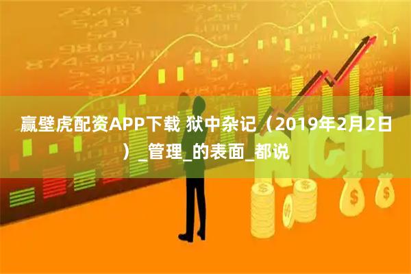 赢壁虎配资APP下载 狱中杂记（2019年2月2日）_管理_的表面_都说