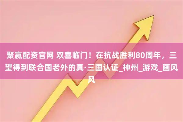 聚赢配资官网 双喜临门！在抗战胜利80周年，三望得到联合国老外的真·三国认证_神州_游戏_画风