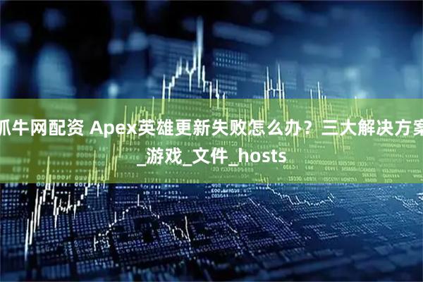 抓牛网配资 Apex英雄更新失败怎么办？三大解决方案_游戏_文件_hosts