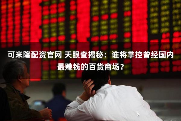 可米隆配资官网 天眼查揭秘：谁将掌控曾经国内最赚钱的百货商场？