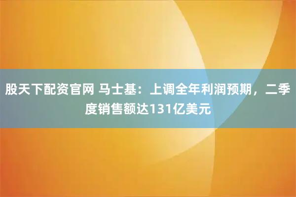 股天下配资官网 马士基：上调全年利润预期，二季度销售额达131亿美元