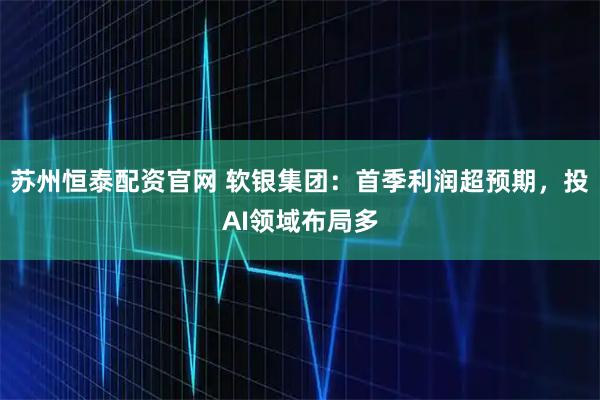 苏州恒泰配资官网 软银集团：首季利润超预期，投AI领域布局多