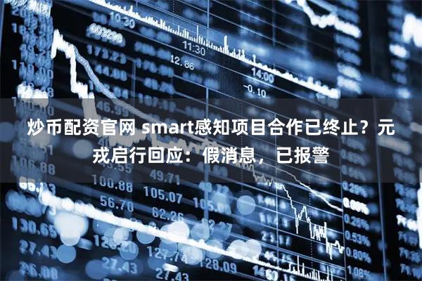 炒币配资官网 smart感知项目合作已终止？元戎启行回应：假消息，已报警