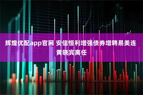 辉煌优配app官网 安信恒利增强债券增聘易美连 黄晓宾离任