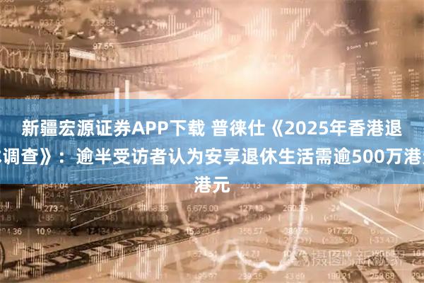 新疆宏源证券APP下载 普徕仕《2025年香港退休调查》：逾半受访者认为安享退休生活需逾500万港元