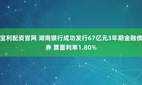 宝利配资官网 湖南银行成功发行67亿元3年期金融债券 票面利率1.80%
