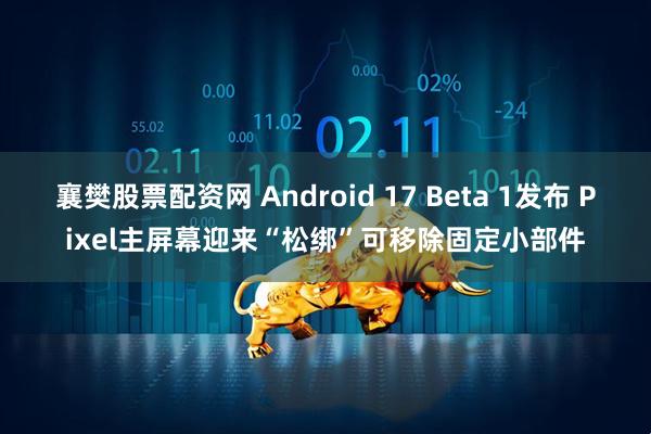襄樊股票配资网 Android 17 Beta 1发布 Pixel主屏幕迎来“松绑”可移除固定小部件