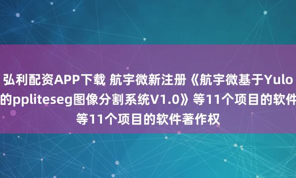弘利配资APP下载 航宇微新注册《航宇微基于Yulong810的ppliteseg图像分割系统V1.0》等11个项目的软件著作权