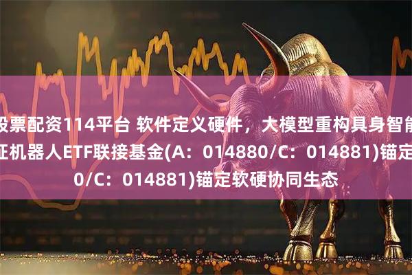 股票配资114平台 软件定义硬件，大模型重构具身智能大脑! 天弘中证机器人ETF联接基金(A：014880/C：014881)锚定软硬协同生态