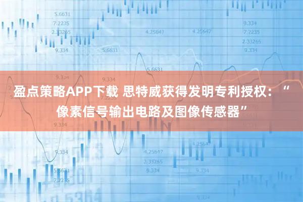盈点策略APP下载 思特威获得发明专利授权：“像素信号输出电路及图像传感器”