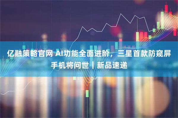亿融策略官网 AI功能全面进阶，三星首款防窥屏手机将问世｜新品速递