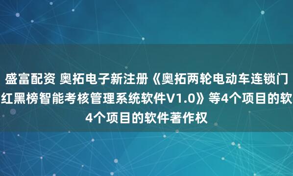 盛富配资 奥拓电子新注册《奥拓两轮电动车连锁门店广告屏红黑榜智能考核管理系统软件V1.0》等4个项目的软件著作权