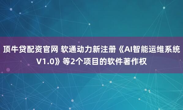 顶牛贷配资官网 软通动力新注册《AI智能运维系统V1.0》等2个项目的软件著作权