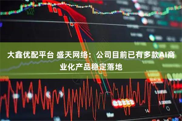 大鑫优配平台 盛天网络：公司目前已有多款AI商业化产品稳定落地