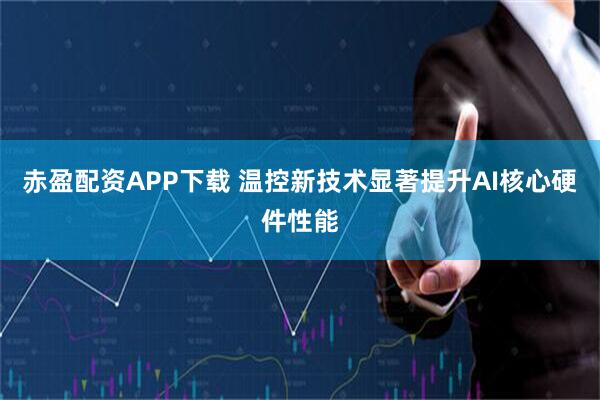 赤盈配资APP下载 温控新技术显著提升AI核心硬件性能