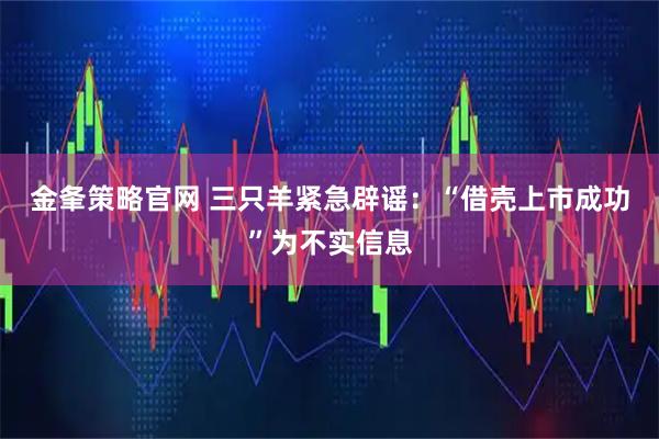 金夆策略官网 三只羊紧急辟谣：“借壳上市成功”为不实信息