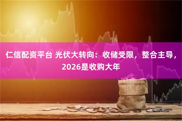 仁信配资平台 光伏大转向：收储受限，整合主导，2026是收购大年