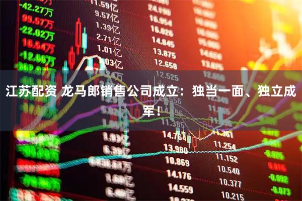 江苏配资 龙马郎销售公司成立：独当一面、独立成军！