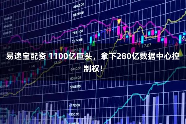 易速宝配资 1100亿巨头，拿下280亿数据中心控制权！