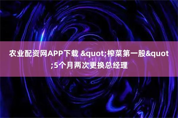 农业配资网APP下载 "榨菜第一股"5个月两次更换总经理