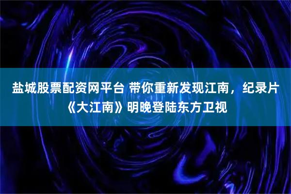 盐城股票配资网平台 带你重新发现江南，纪录片《大江南》明晚登陆东方卫视