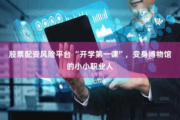 股票配资风险平台 “开学第一课”，变身博物馆的小小职业人