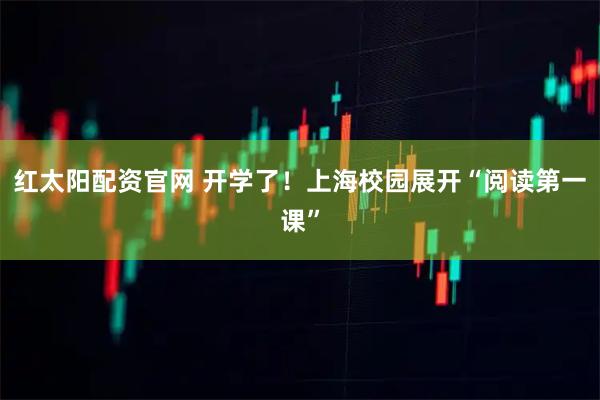 红太阳配资官网 开学了！上海校园展开“阅读第一课”