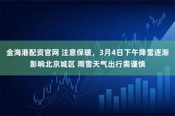 金海港配资官网 注意保暖，3月4日下午降雪逐渐影响北京城区 雨雪天气出行需谨慎