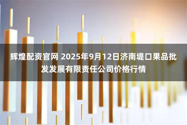 辉煌配资官网 2025年9月12日济南堤口果品批发发展有限责任公司价格行情