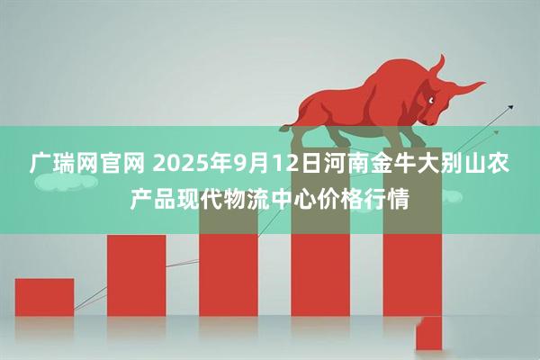 广瑞网官网 2025年9月12日河南金牛大别山农产品现代物流中心价格行情