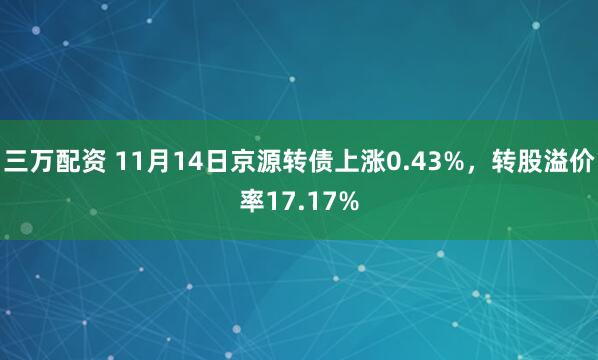 三万配资 11月14日京源转债上涨0.43%，转股溢价率17.17%